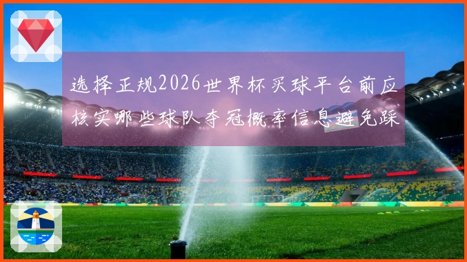 选择正规2026世界杯买球平台前应核实哪些球队夺冠概率信息避免踩坑