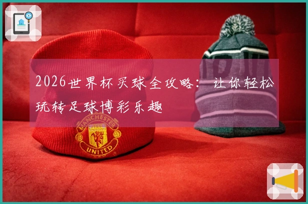 2026世界杯买球全攻略:让你轻松玩转足球博彩乐趣