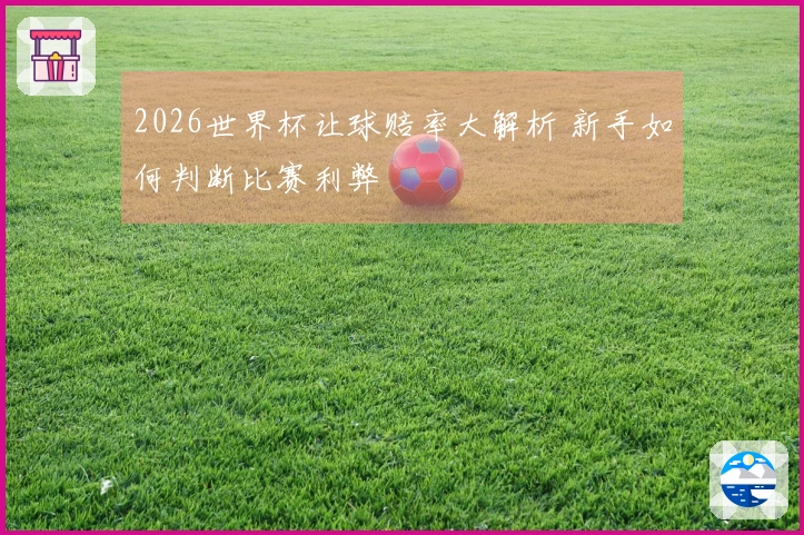 2026世界杯让球赔率大解析 新手如何判断比赛利弊