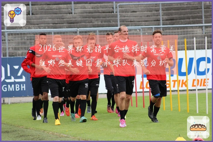 2026世界杯竞猜平台选择时需要关注哪些关键因素和球队表现分析