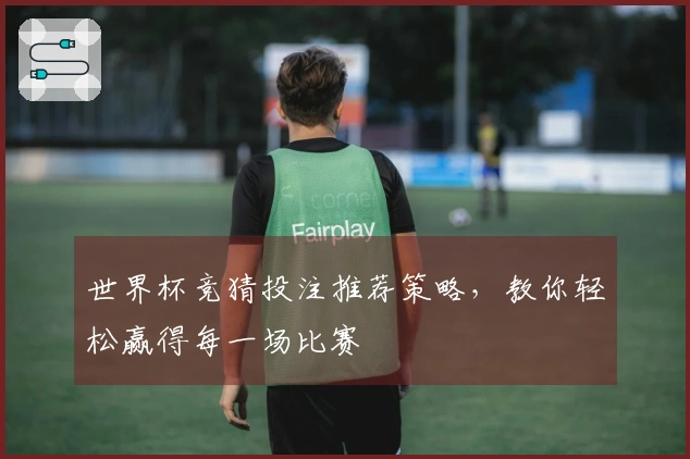 世界杯竞猜投注推荐策略，教你轻松赢得每一场比赛