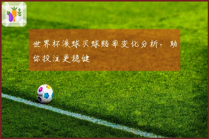 世界杯滚球买球赔率变化分析，助你投注更稳健