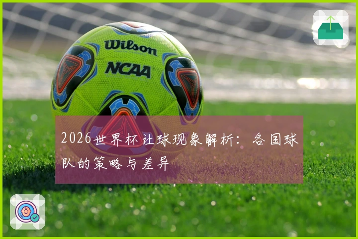 2026世界杯让球现象解析：各国球队的策略与差异