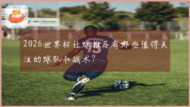 2026世界杯让球推荐有哪些值得关注的球队和战术？