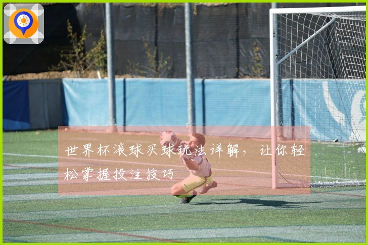 世界杯滚球买球玩法详解，让你轻松掌握投注技巧