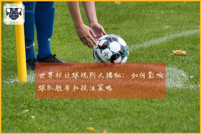 世界杯让球规则大揭秘：如何影响球队胜率和投注策略