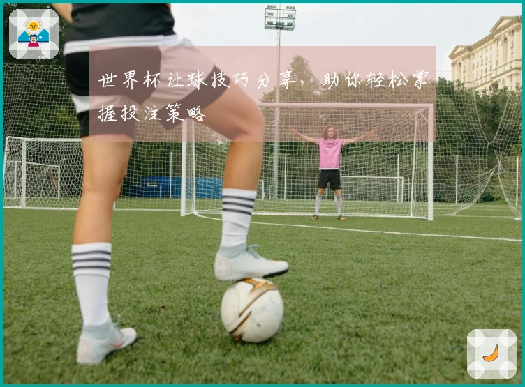 世界杯让球技巧分享，助你轻松掌握投注策略