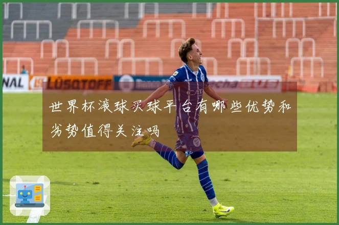 世界杯滚球买球平台有哪些优势和劣势值得关注吗