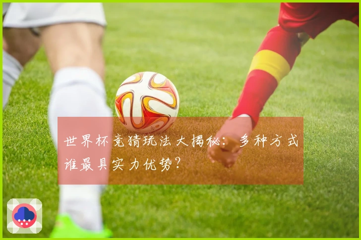 世界杯竞猜玩法大揭秘：多种方式谁最具实力优势？