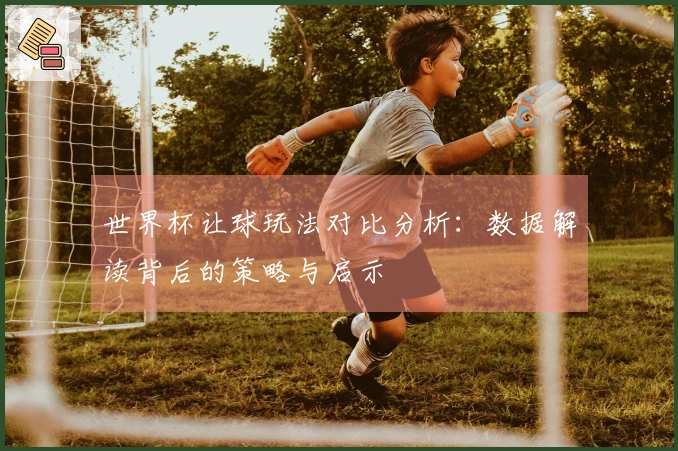 世界杯让球玩法对比分析：数据解读背后的策略与启示