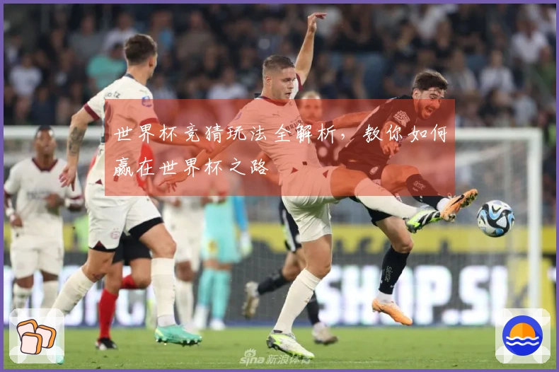 世界杯竞猜玩法全解析，教你如何赢在世界杯之路