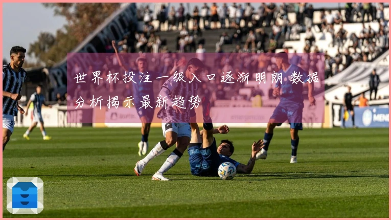 世界杯投注一级入口逐渐明朗 数据分析揭示最新趋势
