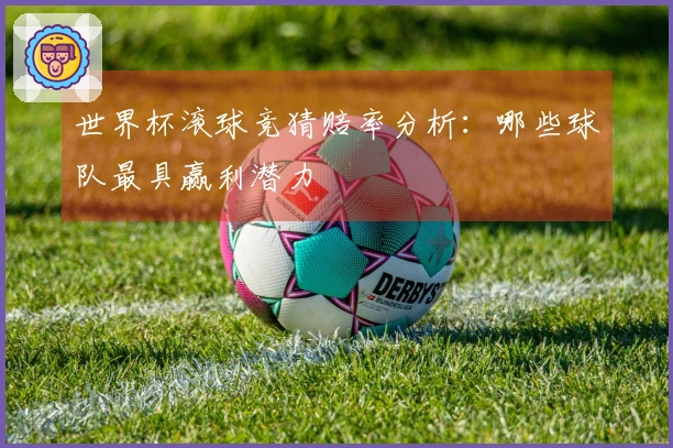 世界杯滚球竞猜赔率分析：哪些球队最具赢利潜力