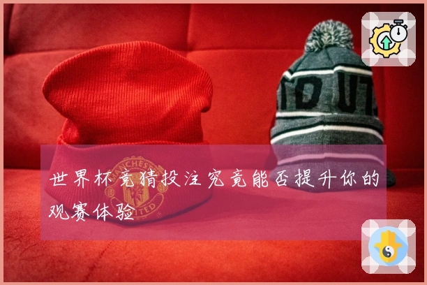 世界杯竞猜投注究竟能否提升你的观赛体验