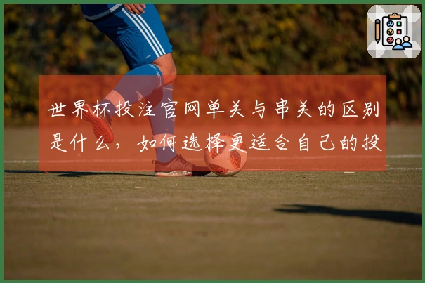 世界杯投注官网单关与串关的区别是什么，如何选择更适合自己的投注方式？