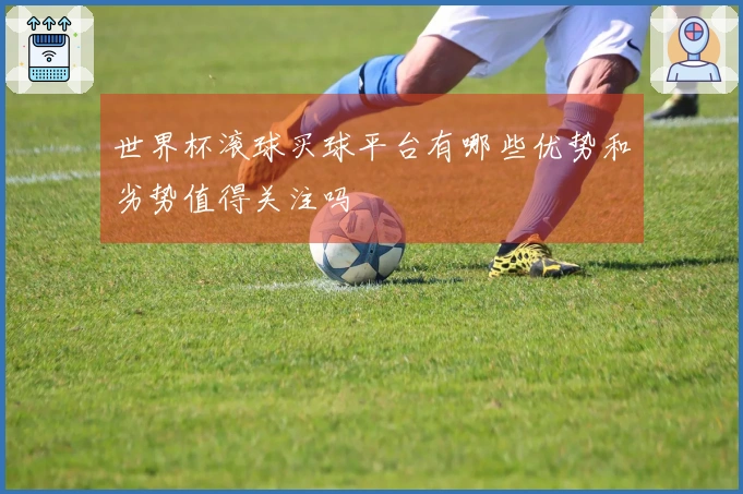 世界杯滚球买球平台有哪些优势和劣势值得关注吗