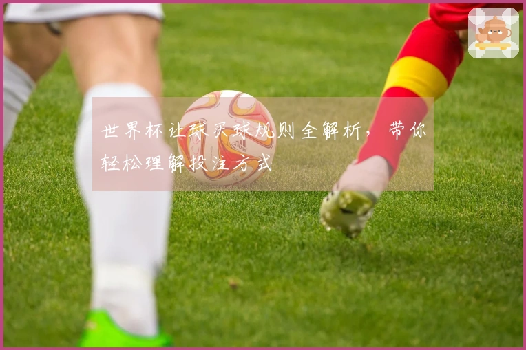 世界杯让球买球规则全解析，带你轻松理解投注方式