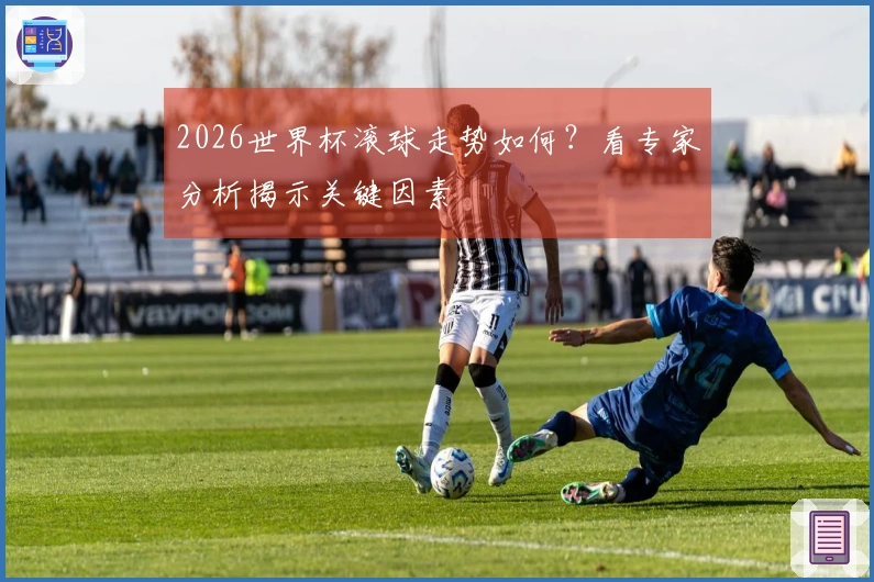2026世界杯滚球走势如何？看专家分析揭示关键因素