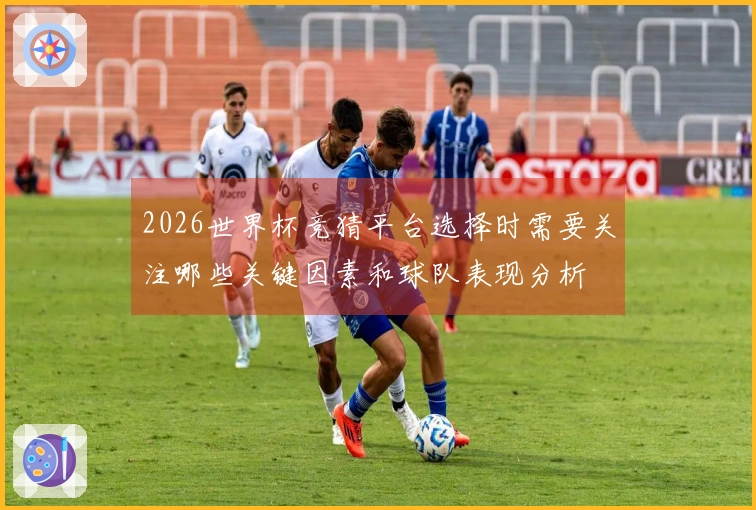 2026世界杯竞猜平台选择时需要关注哪些关键因素和球队表现分析