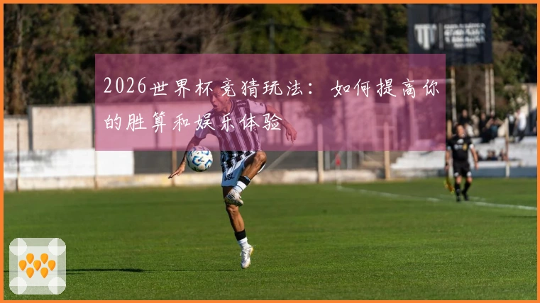 2026世界杯竞猜玩法：如何提高你的胜算和娱乐体验