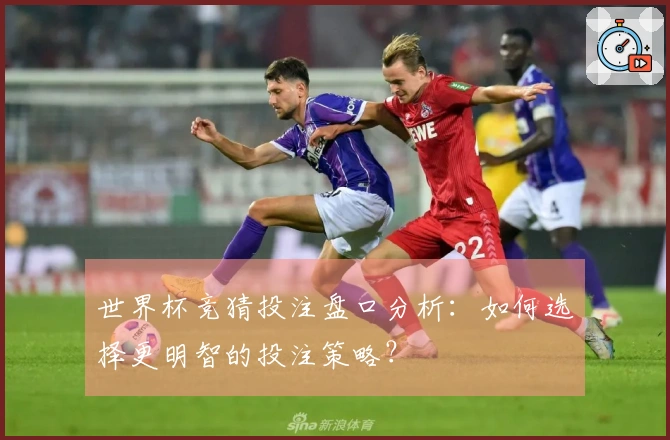 世界杯竞猜投注盘口分析：如何选择更明智的投注策略？