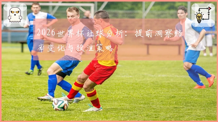 2026世界杯让球分析：提前洞察赔率变化与投注策略