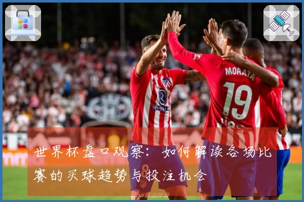 世界杯盘口观察：如何解读各场比赛的买球趋势与投注机会