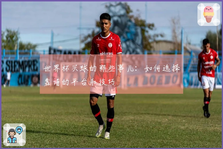 世界杯买球的那些事儿：如何选择靠谱的平台和技巧