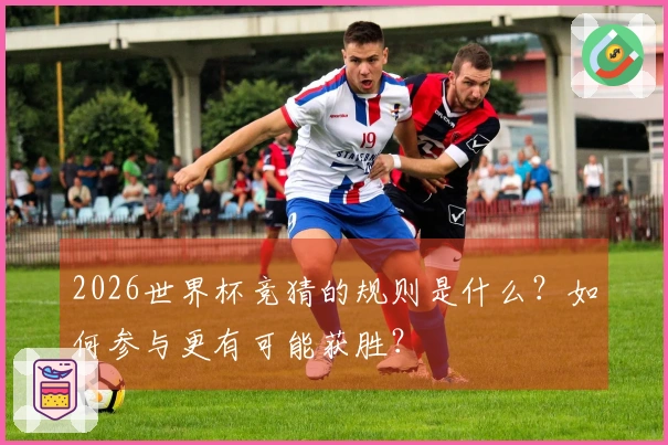 2026世界杯竞猜的规则是什么？如何参与更有可能获胜？