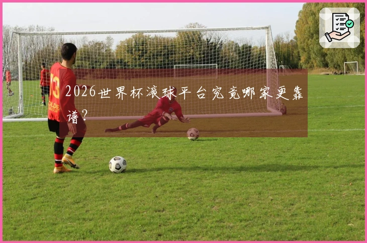 2026世界杯滚球平台究竟哪家更靠谱？