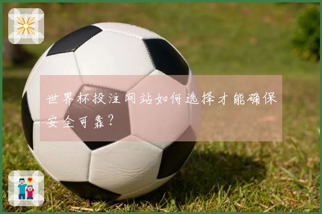 世界杯投注网站如何选择才能确保安全可靠？