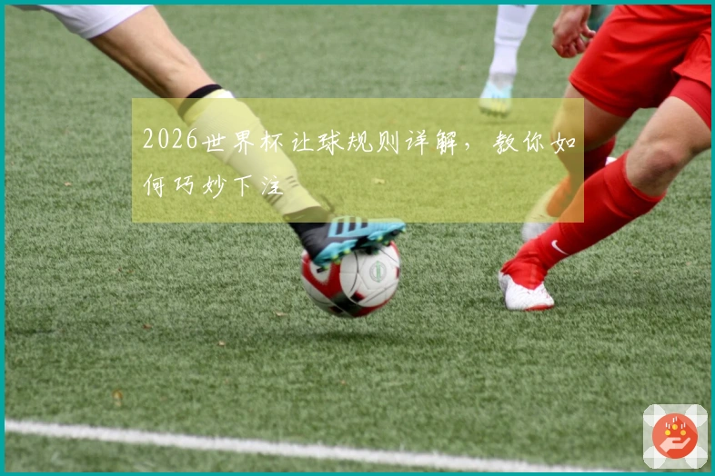 2026世界杯让球规则详解，教你如何巧妙下注