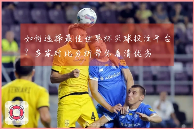如何选择最佳世界杯买球投注平台？多家对比分析带你看清优劣