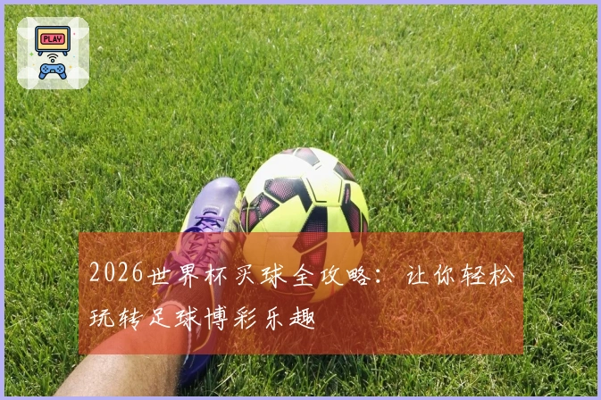 2026世界杯买球全攻略：让你轻松玩转足球博彩乐趣