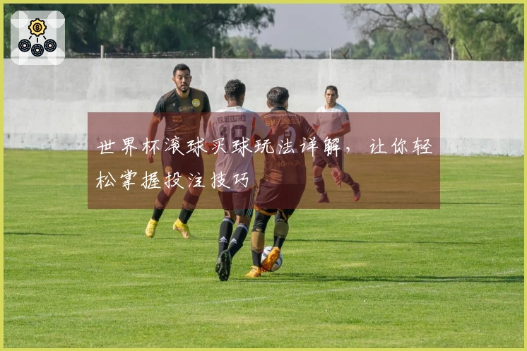 世界杯滚球买球玩法详解，让你轻松掌握投注技巧