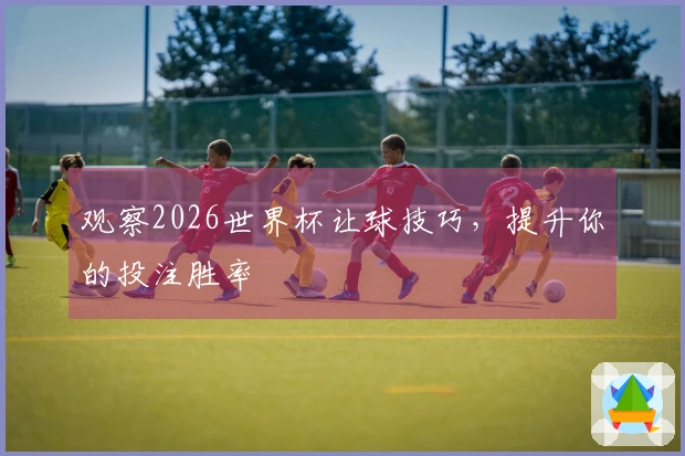 观察2026世界杯让球技巧，提升你的投注胜率