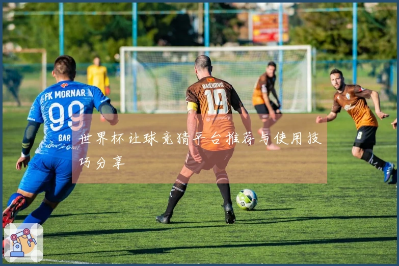 世界杯让球竞猜平台推荐与使用技巧分享