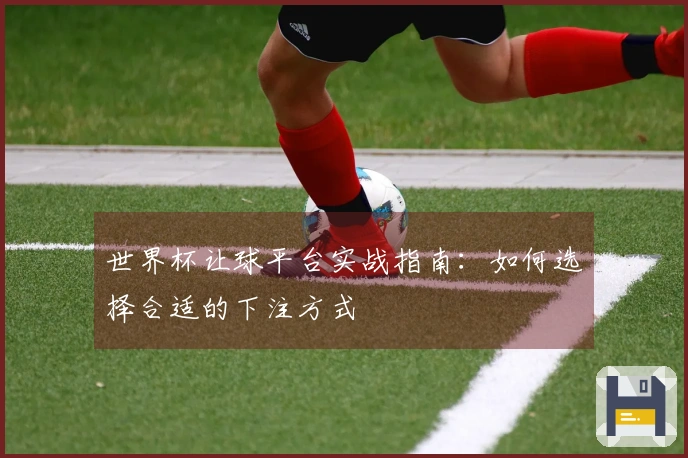 世界杯让球平台实战指南：如何选择合适的下注方式