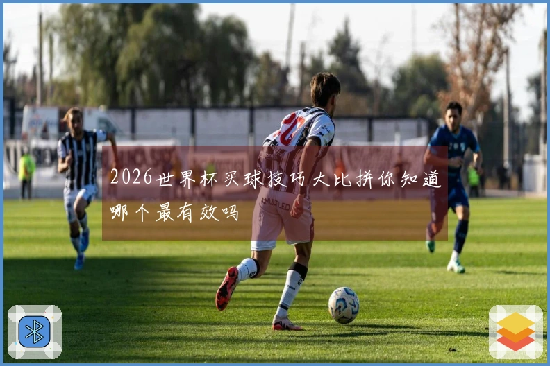 2026世界杯买球技巧大比拼你知道哪个最有效吗