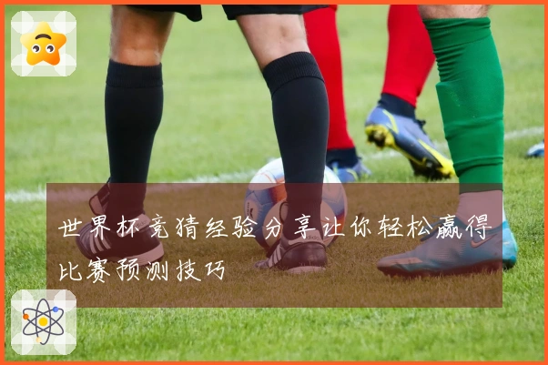 世界杯竞猜经验分享让你轻松赢得比赛预测技巧