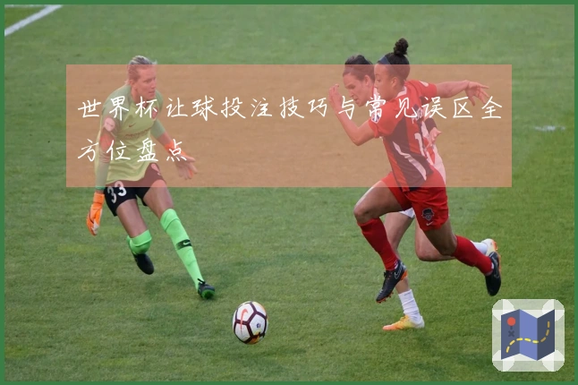世界杯让球投注技巧与常见误区全方位盘点