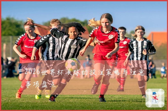 2026世界杯滚球的投注策略与注意事项盘点