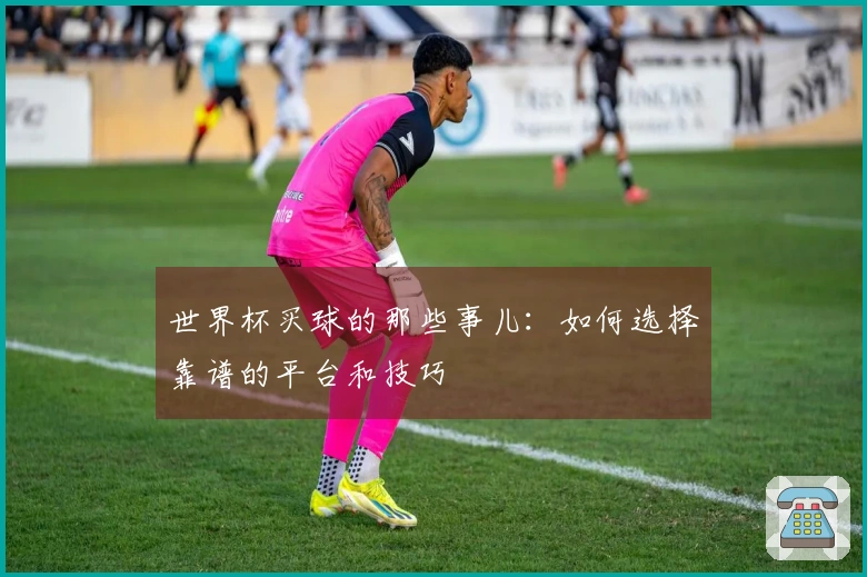 世界杯买球的那些事儿：如何选择靠谱的平台和技巧