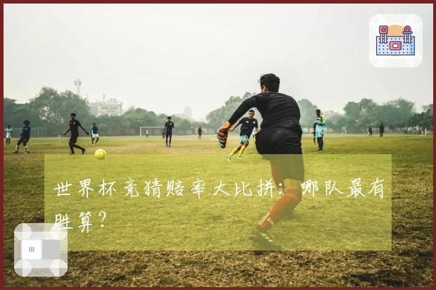世界杯竞猜赔率大比拼：哪队最有胜算？