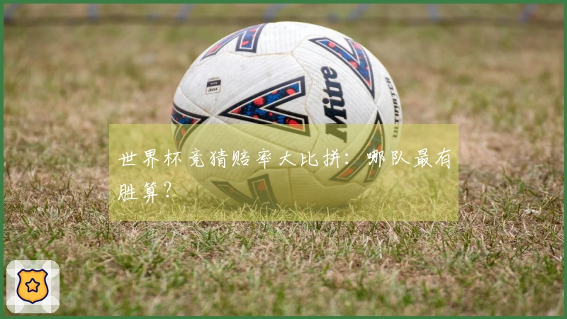世界杯竞猜赔率大比拼：哪队最有胜算？