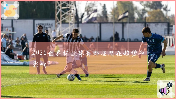2026世界杯让球有哪些潜在趋势和影响？