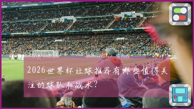 2026世界杯让球推荐有哪些值得关注的球队和战术？